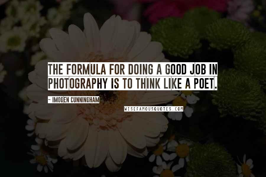 Imogen Cunningham Quotes: The formula for doing a good job in photography is to think like a poet.
