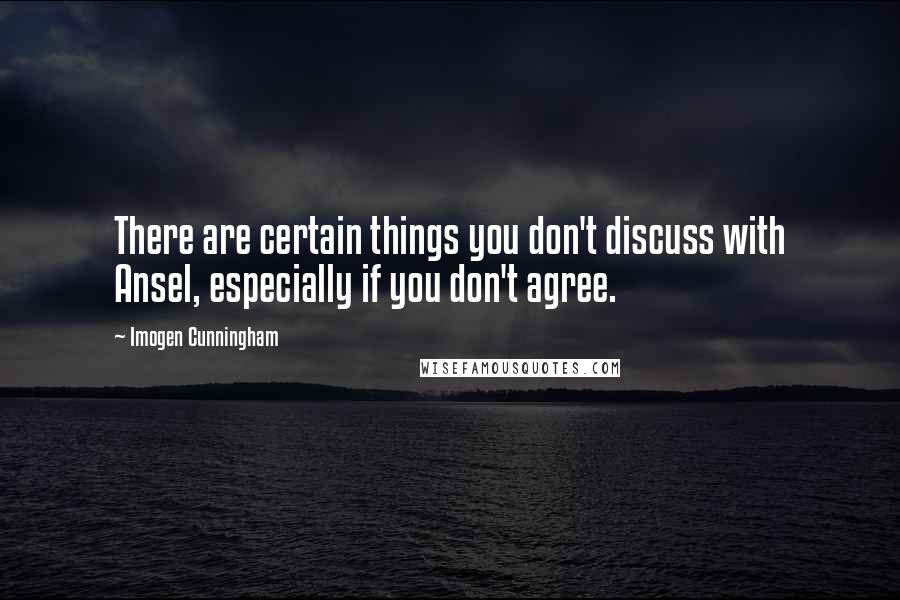 Imogen Cunningham Quotes: There are certain things you don't discuss with Ansel, especially if you don't agree.
