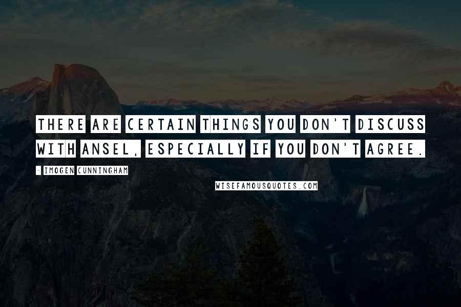 Imogen Cunningham Quotes: There are certain things you don't discuss with Ansel, especially if you don't agree.
