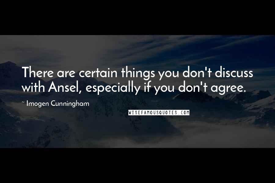 Imogen Cunningham Quotes: There are certain things you don't discuss with Ansel, especially if you don't agree.