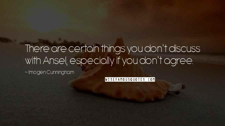 Imogen Cunningham Quotes: There are certain things you don't discuss with Ansel, especially if you don't agree.