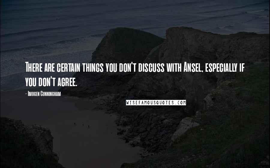 Imogen Cunningham Quotes: There are certain things you don't discuss with Ansel, especially if you don't agree.