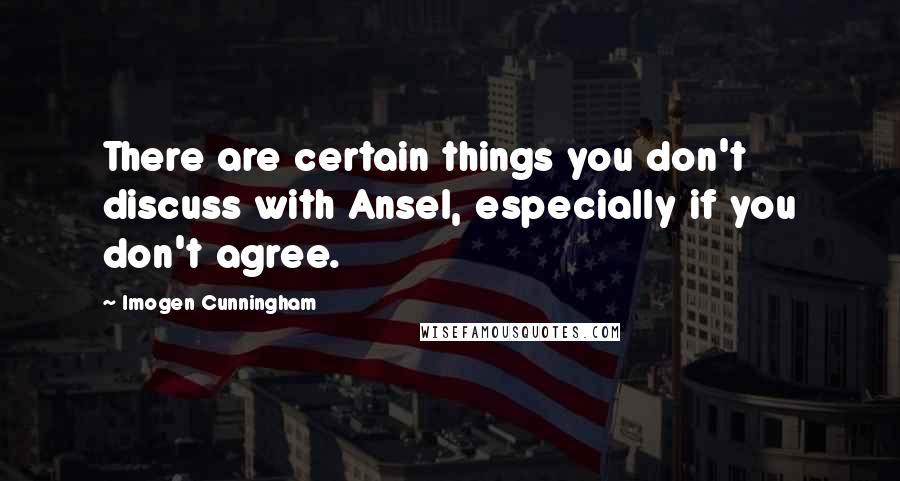 Imogen Cunningham Quotes: There are certain things you don't discuss with Ansel, especially if you don't agree.