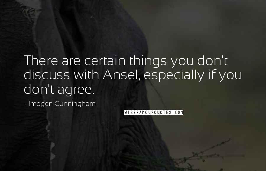 Imogen Cunningham Quotes: There are certain things you don't discuss with Ansel, especially if you don't agree.