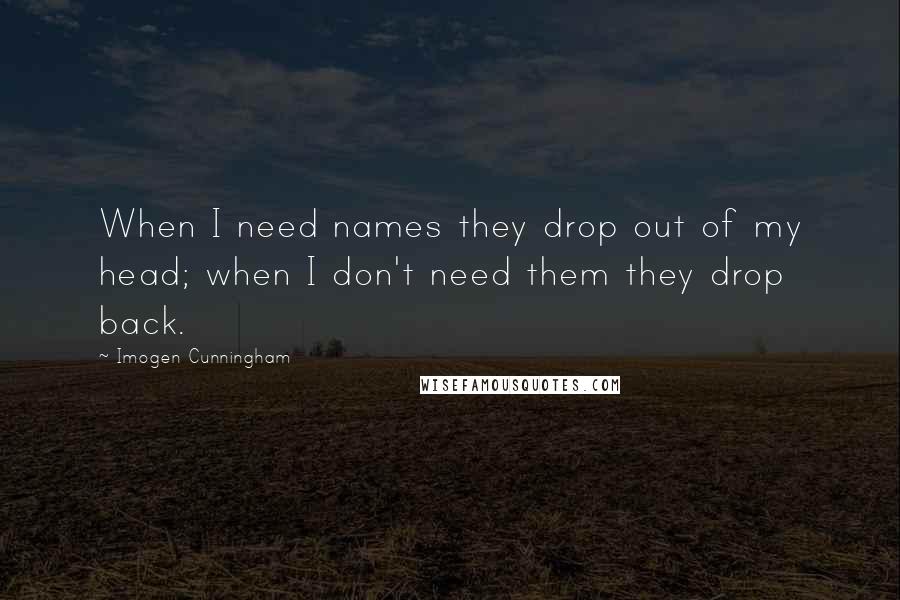 Imogen Cunningham Quotes: When I need names they drop out of my head; when I don't need them they drop back.