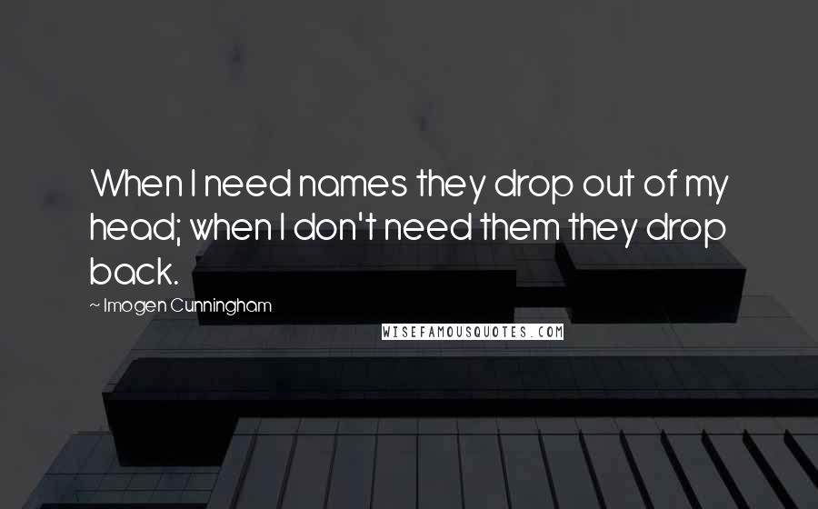 Imogen Cunningham Quotes: When I need names they drop out of my head; when I don't need them they drop back.