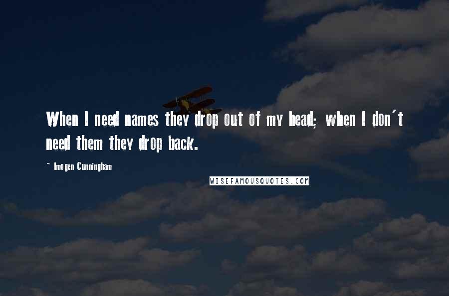 Imogen Cunningham Quotes: When I need names they drop out of my head; when I don't need them they drop back.