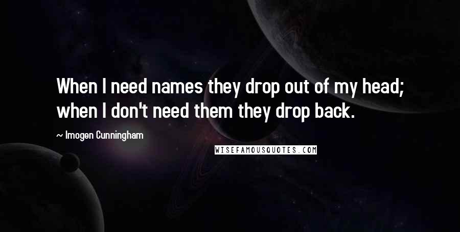Imogen Cunningham Quotes: When I need names they drop out of my head; when I don't need them they drop back.