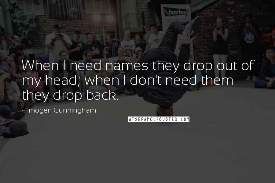 Imogen Cunningham Quotes: When I need names they drop out of my head; when I don't need them they drop back.