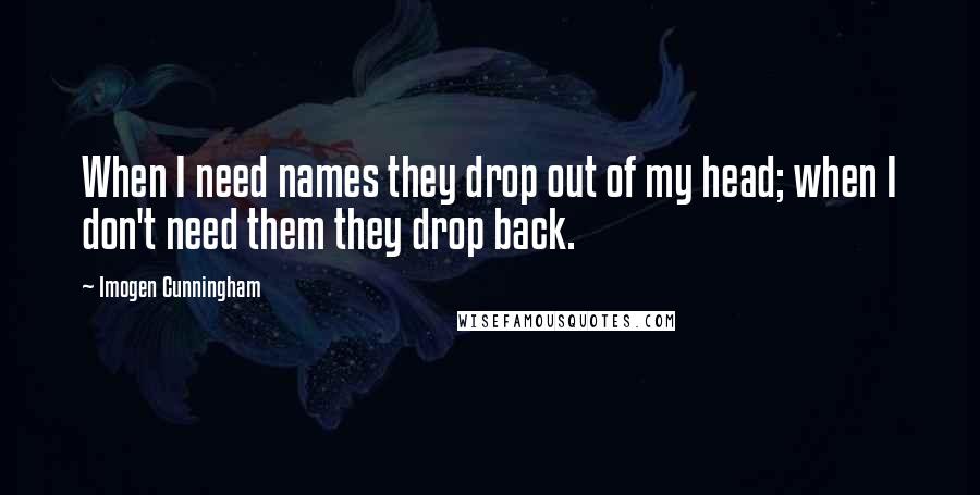 Imogen Cunningham Quotes: When I need names they drop out of my head; when I don't need them they drop back.