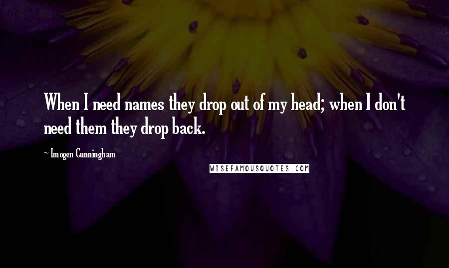 Imogen Cunningham Quotes: When I need names they drop out of my head; when I don't need them they drop back.
