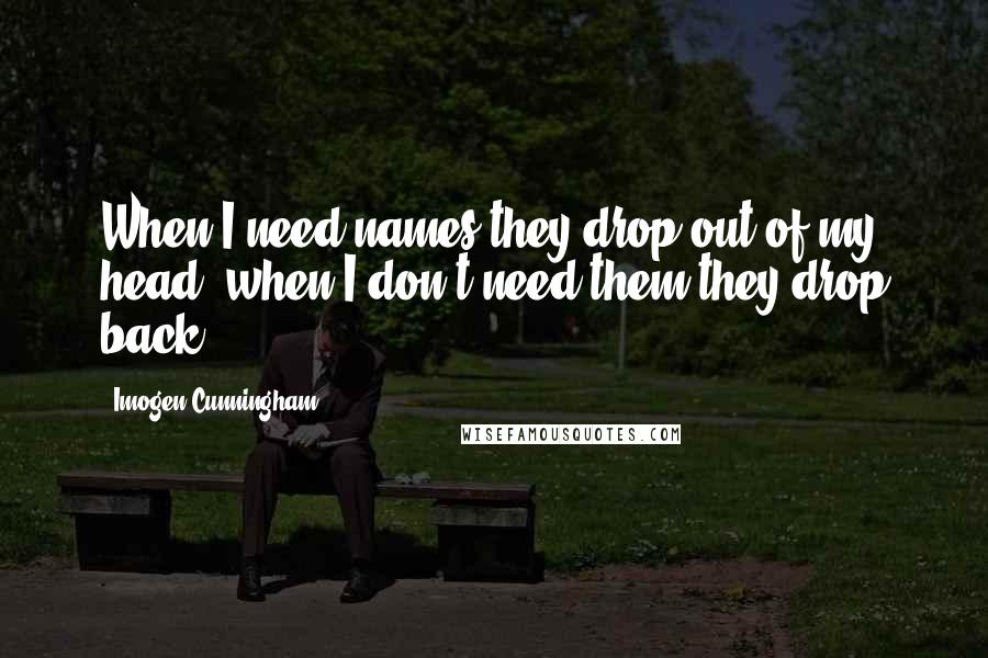 Imogen Cunningham Quotes: When I need names they drop out of my head; when I don't need them they drop back.
