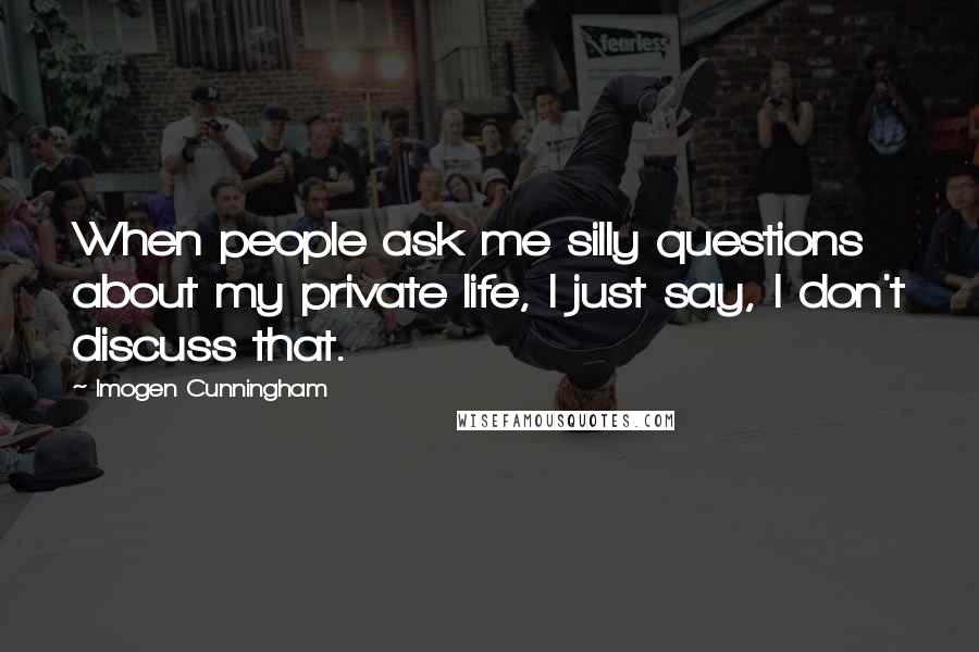 Imogen Cunningham Quotes: When people ask me silly questions about my private life, I just say, I don't discuss that.