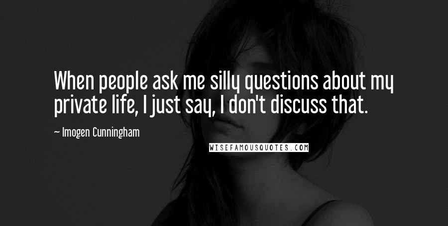 Imogen Cunningham Quotes: When people ask me silly questions about my private life, I just say, I don't discuss that.