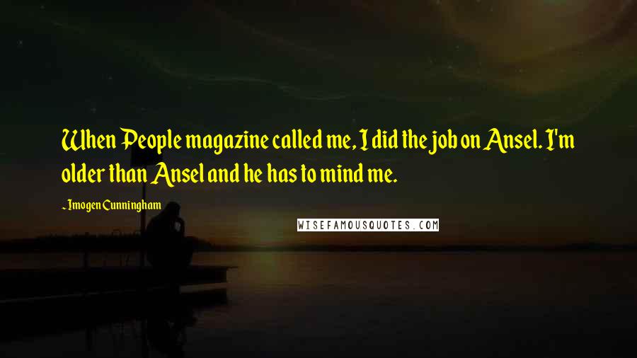 Imogen Cunningham Quotes: When People magazine called me, I did the job on Ansel. I'm older than Ansel and he has to mind me.