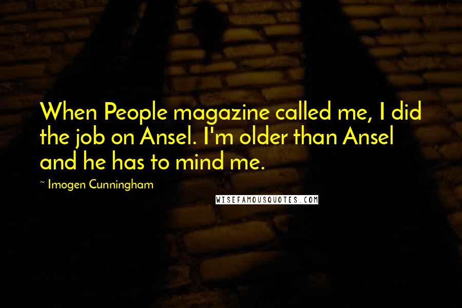 Imogen Cunningham Quotes: When People magazine called me, I did the job on Ansel. I'm older than Ansel and he has to mind me.