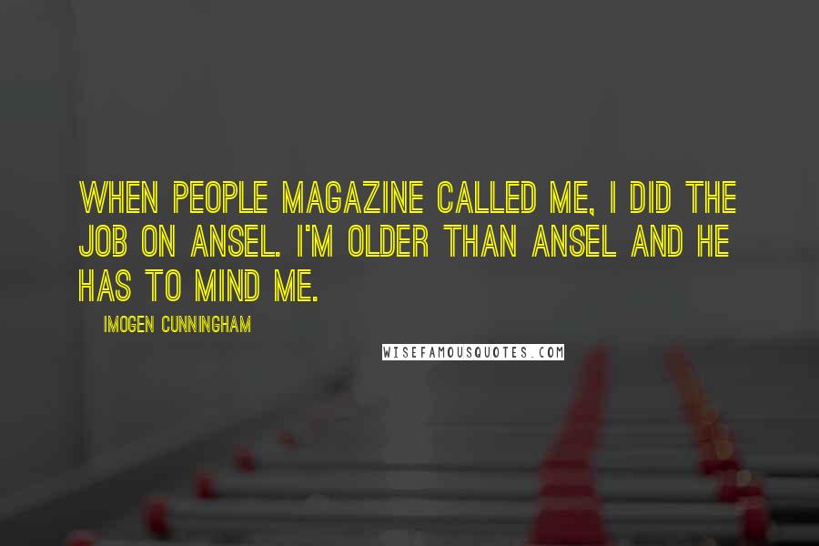 Imogen Cunningham Quotes: When People magazine called me, I did the job on Ansel. I'm older than Ansel and he has to mind me.