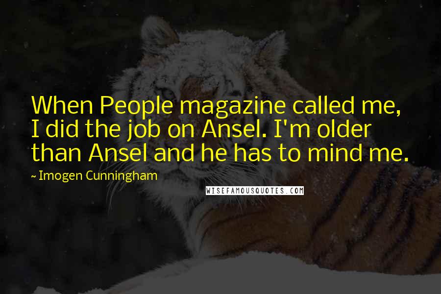 Imogen Cunningham Quotes: When People magazine called me, I did the job on Ansel. I'm older than Ansel and he has to mind me.