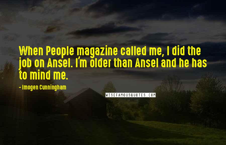 Imogen Cunningham Quotes: When People magazine called me, I did the job on Ansel. I'm older than Ansel and he has to mind me.