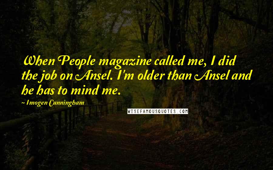 Imogen Cunningham Quotes: When People magazine called me, I did the job on Ansel. I'm older than Ansel and he has to mind me.