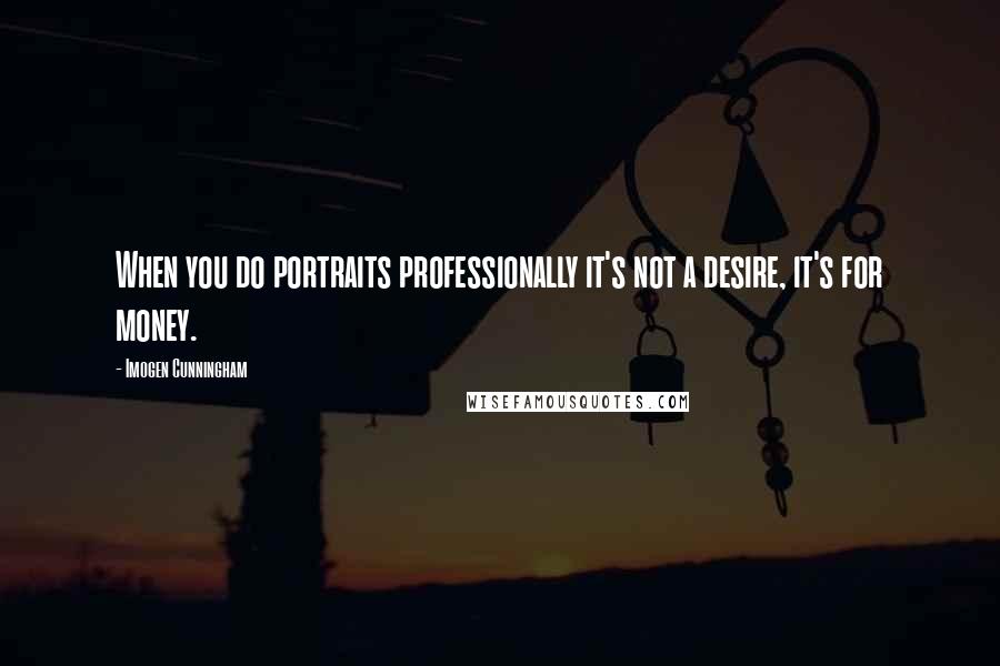 Imogen Cunningham Quotes: When you do portraits professionally it's not a desire, it's for money.