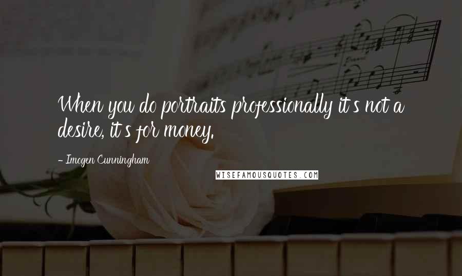 Imogen Cunningham Quotes: When you do portraits professionally it's not a desire, it's for money.