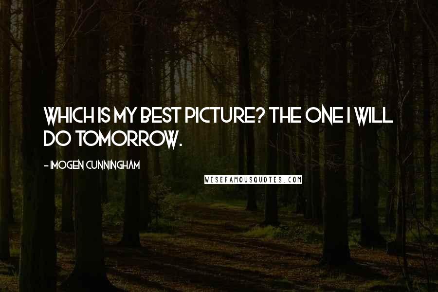 Imogen Cunningham Quotes: Which is my best picture? The one I will do tomorrow.
