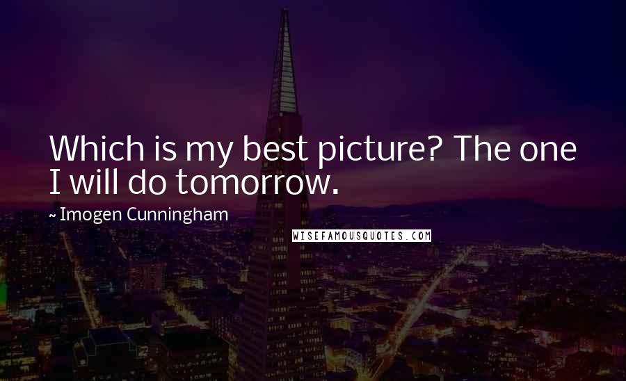 Imogen Cunningham Quotes: Which is my best picture? The one I will do tomorrow.