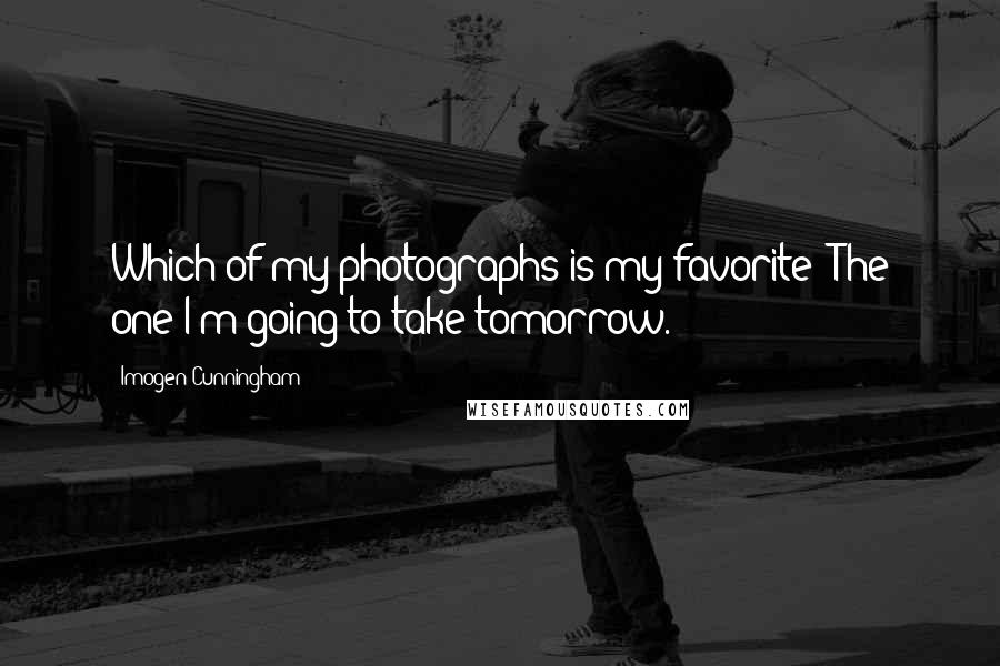 Imogen Cunningham Quotes: Which of my photographs is my favorite? The one I'm going to take tomorrow.