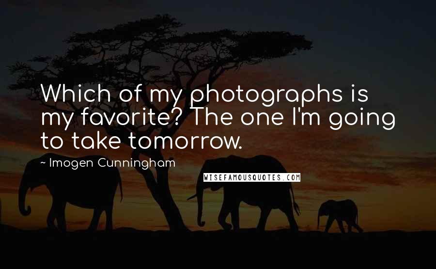 Imogen Cunningham Quotes: Which of my photographs is my favorite? The one I'm going to take tomorrow.