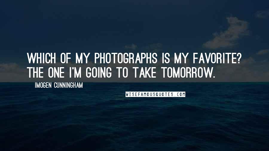 Imogen Cunningham Quotes: Which of my photographs is my favorite? The one I'm going to take tomorrow.
