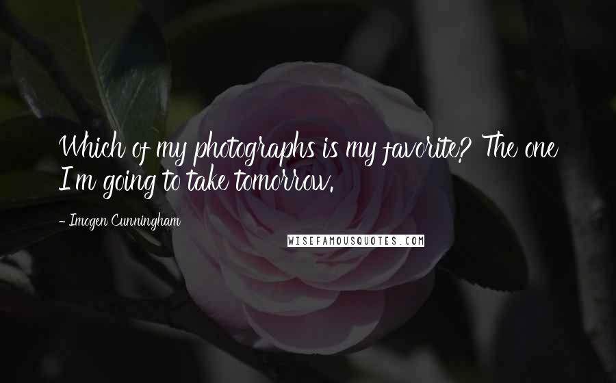 Imogen Cunningham Quotes: Which of my photographs is my favorite? The one I'm going to take tomorrow.