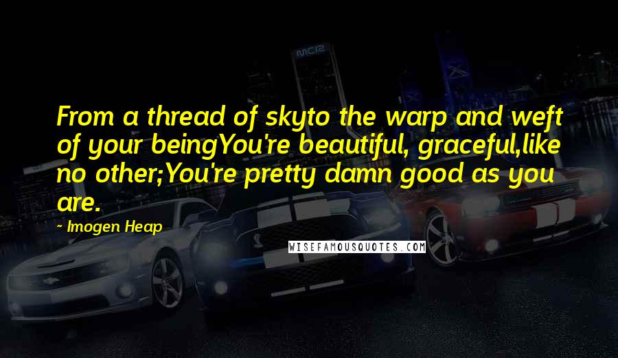 Imogen Heap Quotes: From a thread of skyto the warp and weft of your beingYou're beautiful, graceful,like no other;You're pretty damn good as you are.