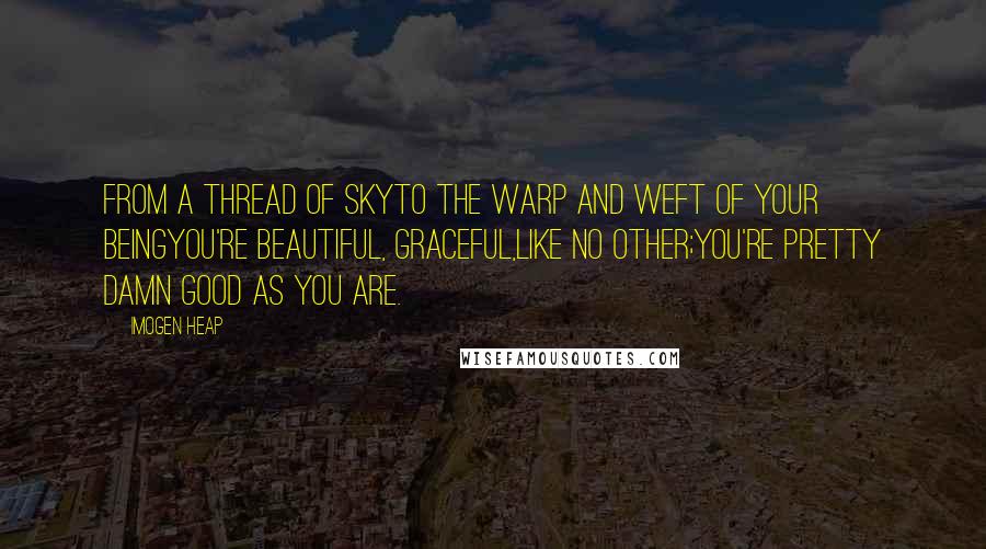 Imogen Heap Quotes: From a thread of skyto the warp and weft of your beingYou're beautiful, graceful,like no other;You're pretty damn good as you are.