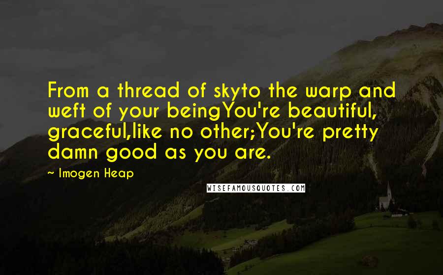 Imogen Heap Quotes: From a thread of skyto the warp and weft of your beingYou're beautiful, graceful,like no other;You're pretty damn good as you are.