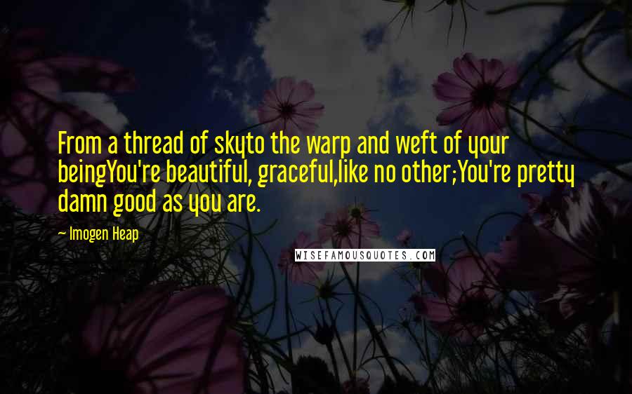 Imogen Heap Quotes: From a thread of skyto the warp and weft of your beingYou're beautiful, graceful,like no other;You're pretty damn good as you are.