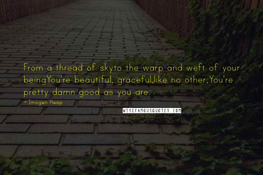 Imogen Heap Quotes: From a thread of skyto the warp and weft of your beingYou're beautiful, graceful,like no other;You're pretty damn good as you are.