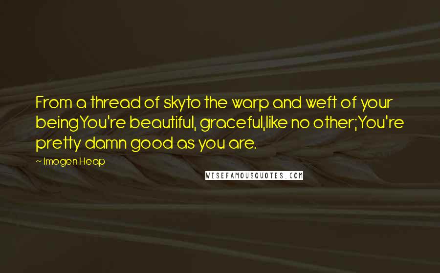 Imogen Heap Quotes: From a thread of skyto the warp and weft of your beingYou're beautiful, graceful,like no other;You're pretty damn good as you are.