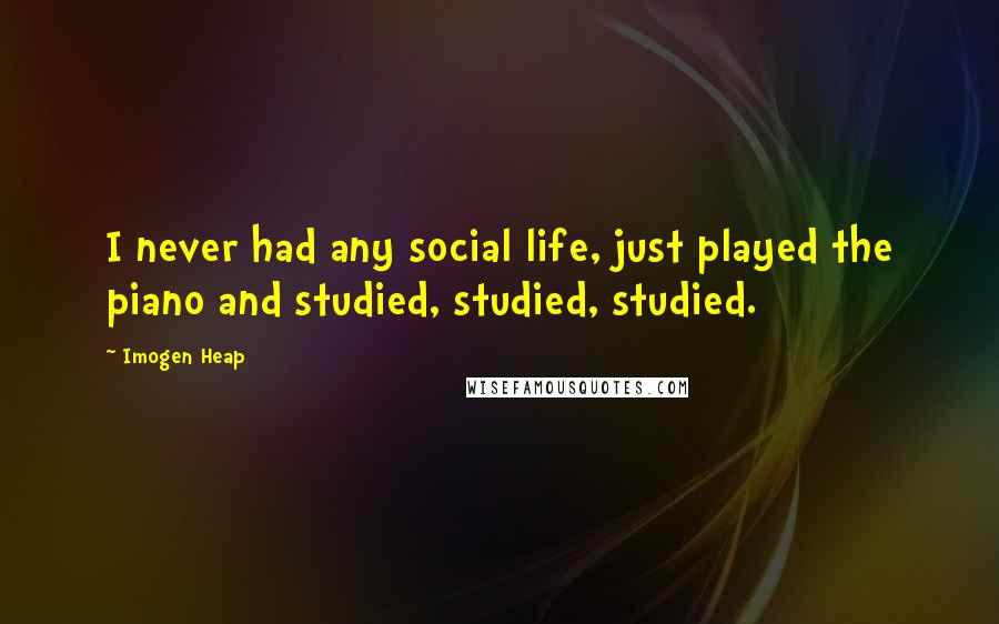 Imogen Heap Quotes: I never had any social life, just played the piano and studied, studied, studied.