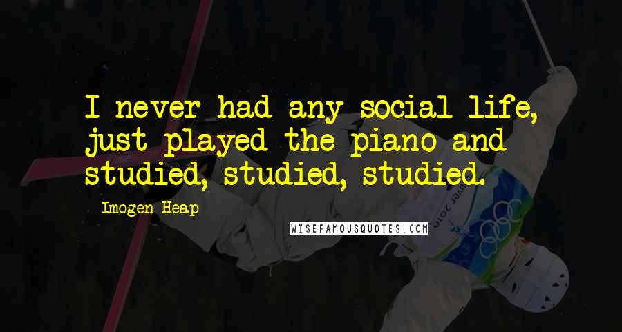 Imogen Heap Quotes: I never had any social life, just played the piano and studied, studied, studied.