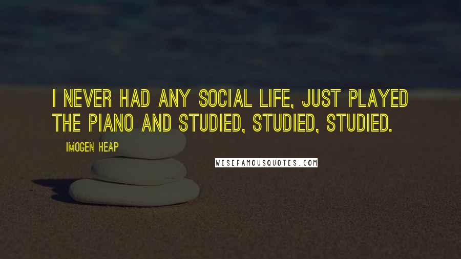 Imogen Heap Quotes: I never had any social life, just played the piano and studied, studied, studied.