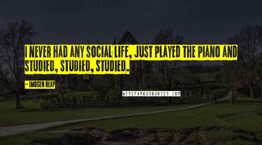 Imogen Heap Quotes: I never had any social life, just played the piano and studied, studied, studied.