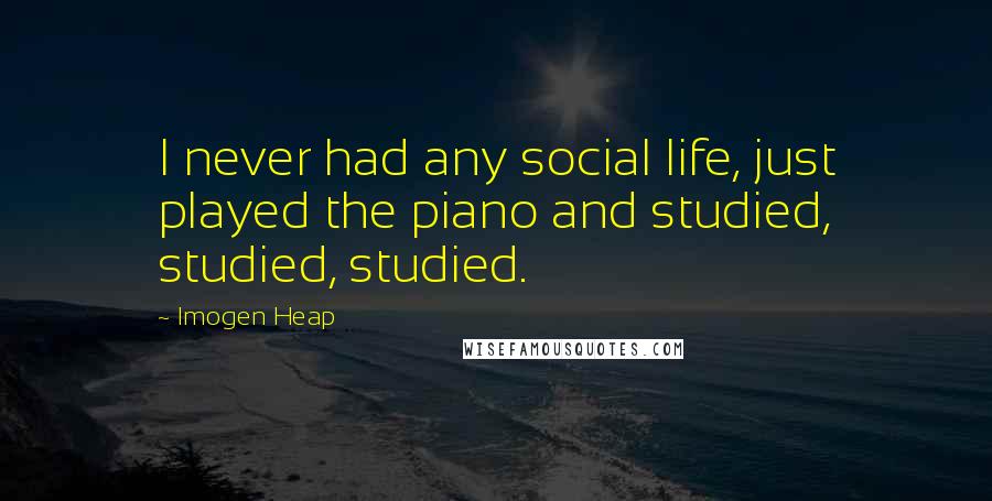 Imogen Heap Quotes: I never had any social life, just played the piano and studied, studied, studied.