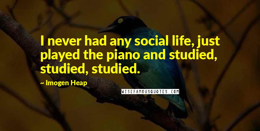 Imogen Heap Quotes: I never had any social life, just played the piano and studied, studied, studied.