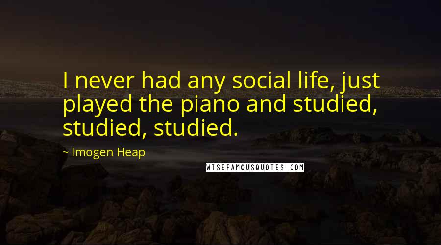 Imogen Heap Quotes: I never had any social life, just played the piano and studied, studied, studied.