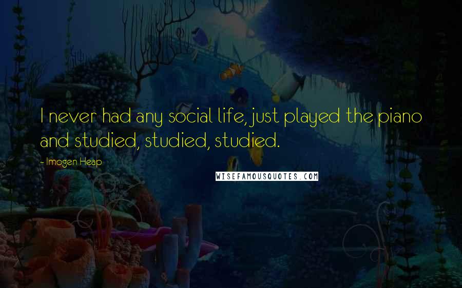 Imogen Heap Quotes: I never had any social life, just played the piano and studied, studied, studied.