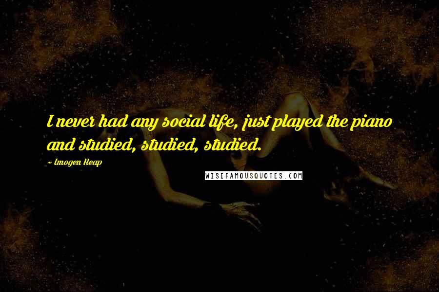 Imogen Heap Quotes: I never had any social life, just played the piano and studied, studied, studied.