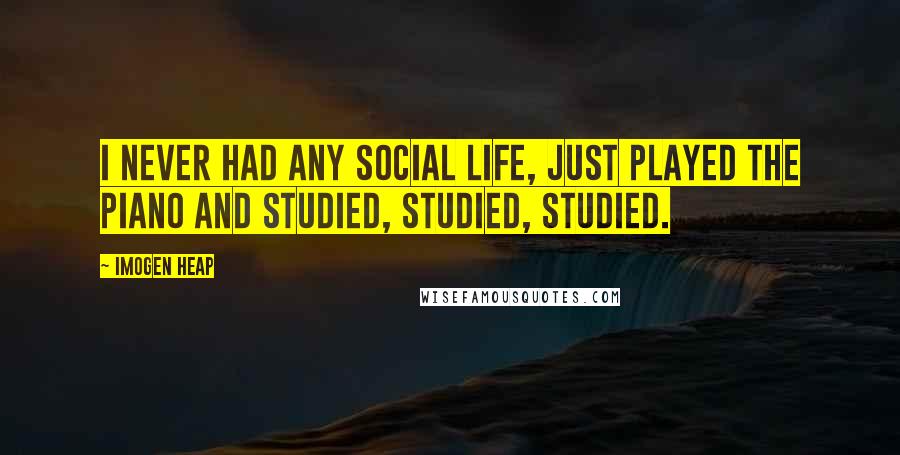 Imogen Heap Quotes: I never had any social life, just played the piano and studied, studied, studied.