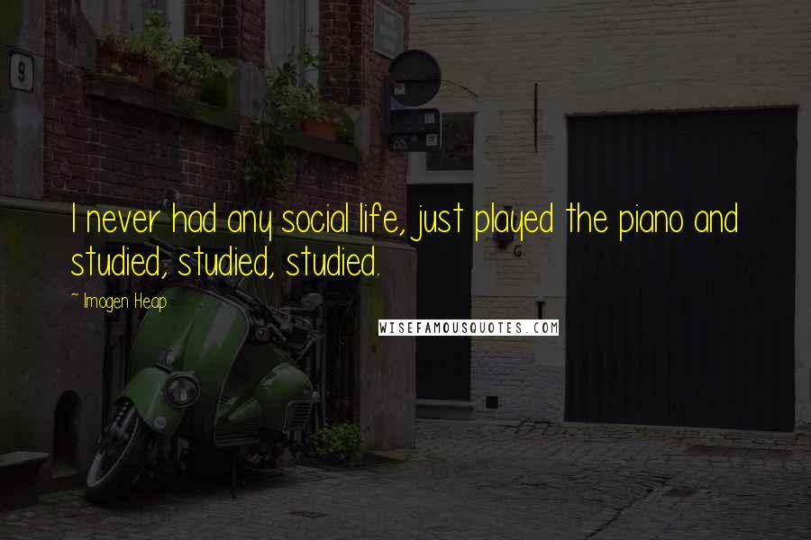 Imogen Heap Quotes: I never had any social life, just played the piano and studied, studied, studied.