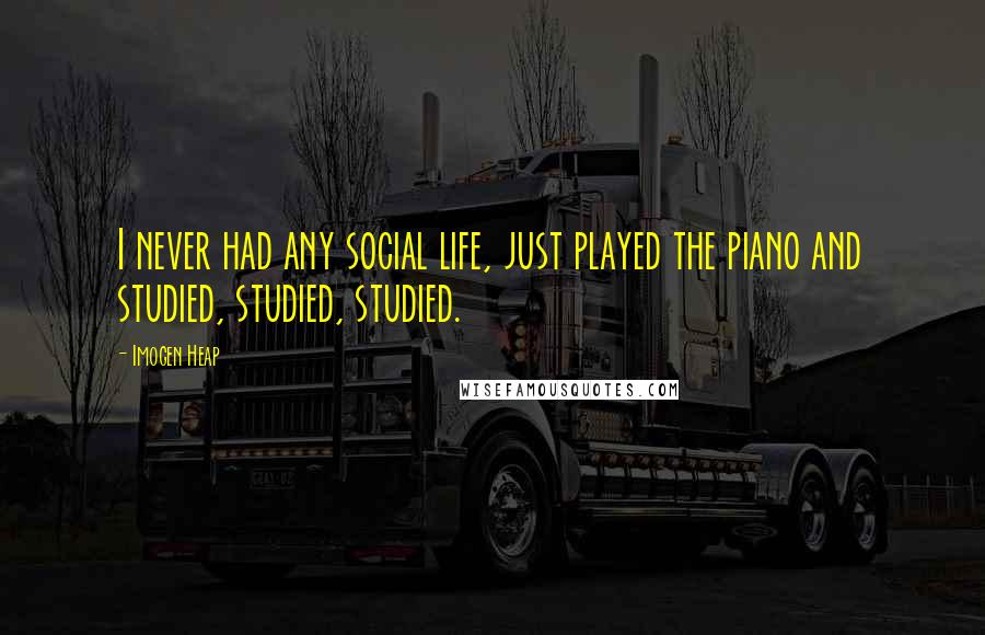Imogen Heap Quotes: I never had any social life, just played the piano and studied, studied, studied.